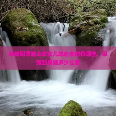 阜新到恩施土家女儿城必去地