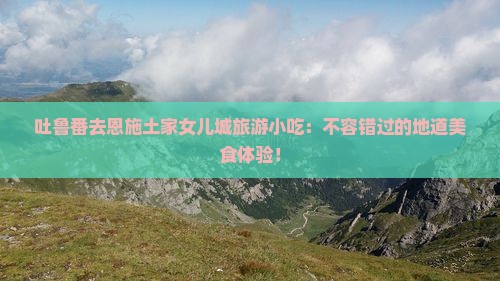 吐鲁番去恩施土家女儿城旅游小吃