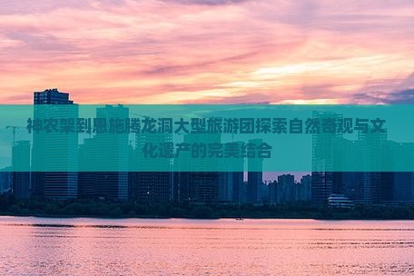 神农架到恩施腾龙洞大型旅游团