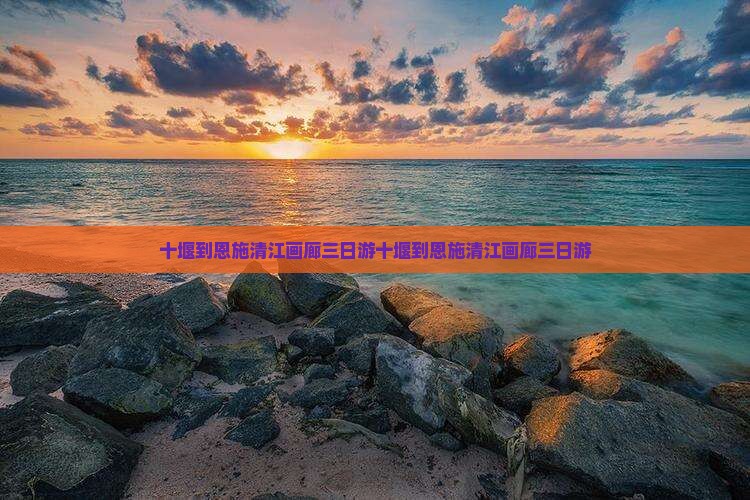 十堰到恩施清江画廊三日游