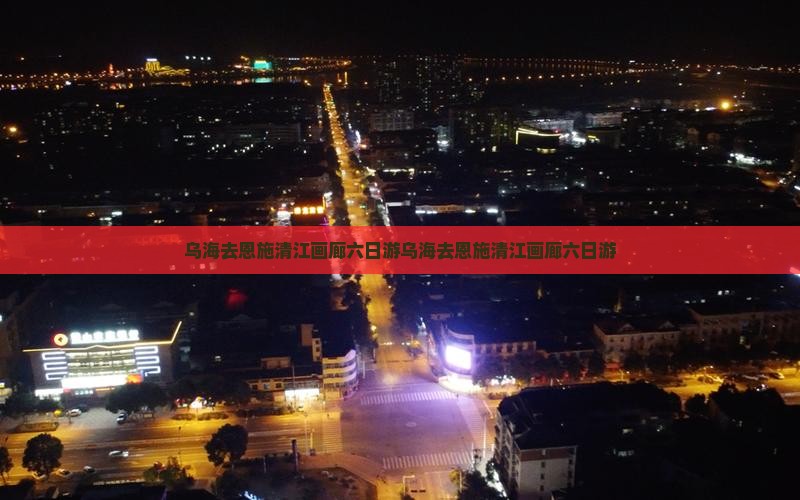 乌海去恩施清江画廊六日游