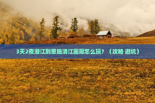 潜江到恩施清江画廊必去地