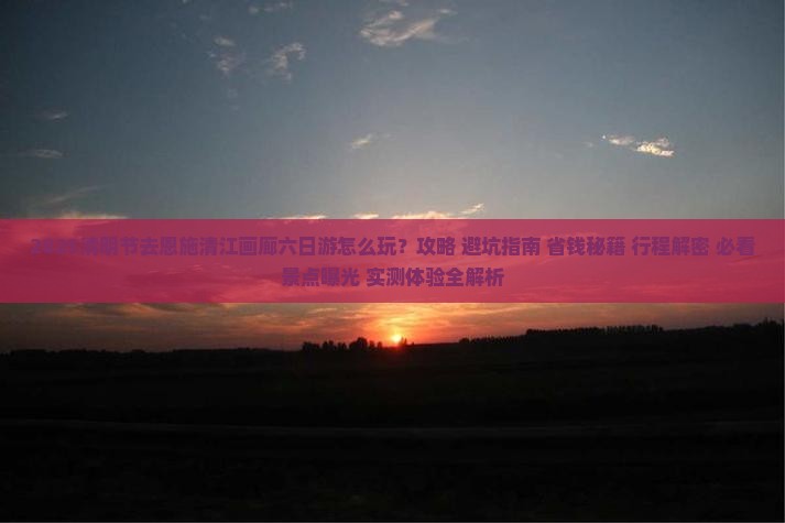 清明节去恩施清江画廊六日游