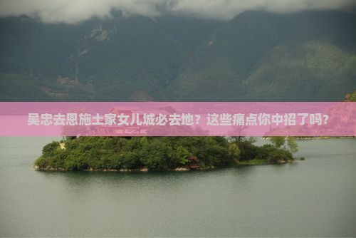 吴忠去恩施土家女儿城必去地