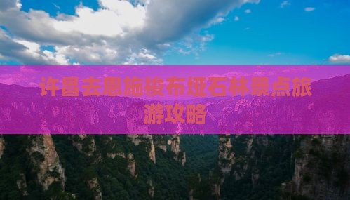 许昌去恩施梭布垭石林景点