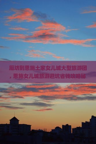 廊坊到恩施土家女儿城大型旅游团