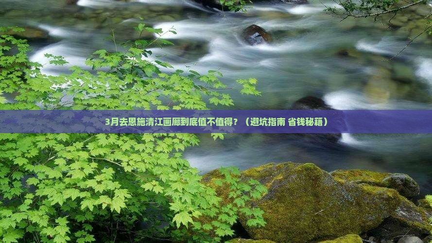三月去恩施清江画廊攻略
