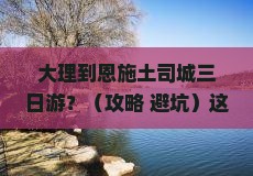 大理到恩施土司城三日游