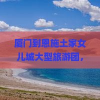 厦门到恩施土家女儿城大型旅游团