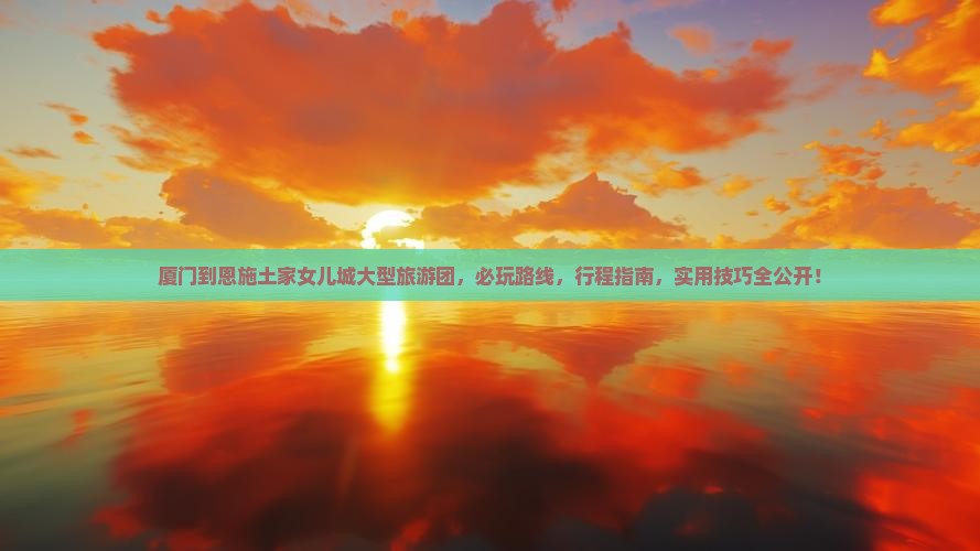 厦门到恩施土家女儿城大型旅游团