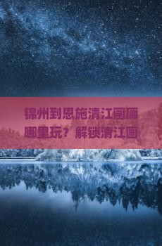 锦州到恩施清江画廊哪里玩