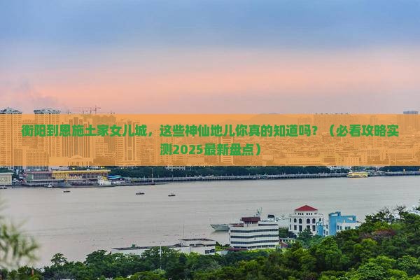 衡阳到恩施土家女儿城必去地