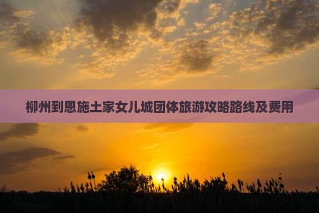 柳州到恩施土家女儿城团体旅游