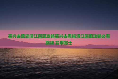 嘉兴去恩施清江画廊攻略