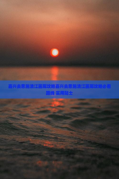 嘉兴去恩施清江画廊攻略