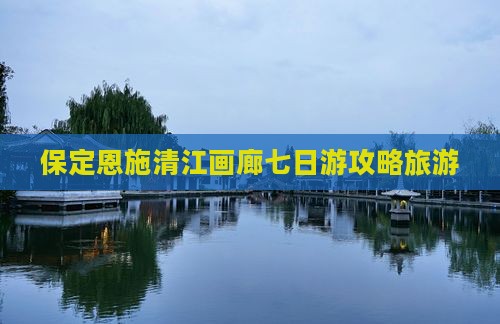 保定到恩施清江画廊七日游