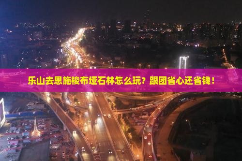 乐山去恩施梭布垭石林旅行社