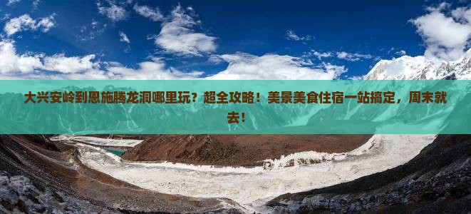 大兴安岭到恩施腾龙洞哪里玩