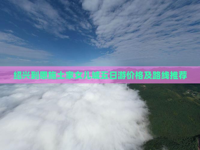 绍兴到恩施土家女儿城五日游