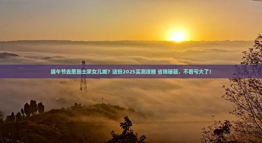 端午节到恩施土家女儿城五日游