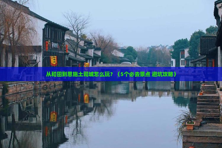 和田到恩施土司城哪里玩