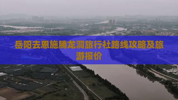 岳阳去恩施腾龙洞旅行社