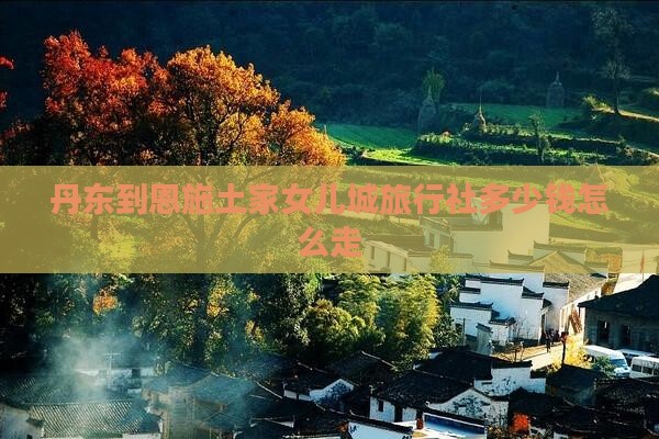 丹东到恩施土家女儿城旅行社