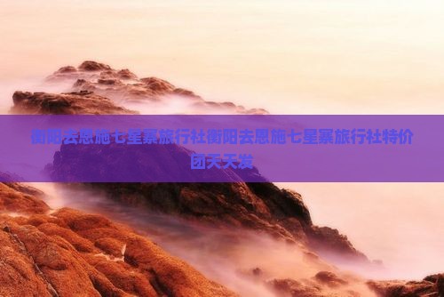 衡阳去恩施七星寨旅行社