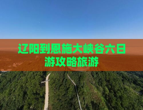 辽阳到恩施大峡谷六日游