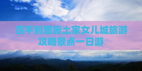 四平到恩施土家女儿城一日