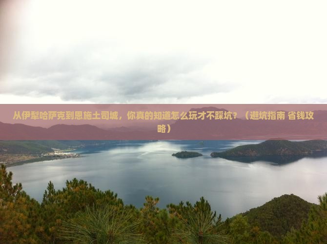 伊犁哈萨克到恩施土司城景点