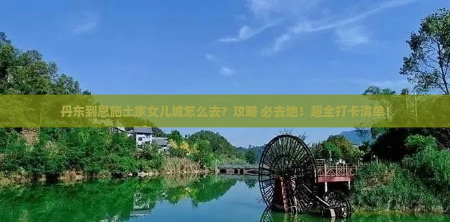 丹东到恩施土家女儿城必去地