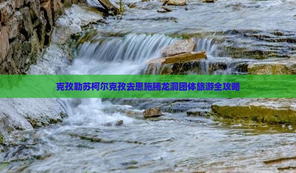 克孜勒苏柯尔克孜去恩施腾龙洞团体旅游