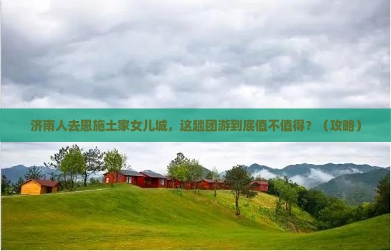 济南去恩施土家女儿城团体旅游