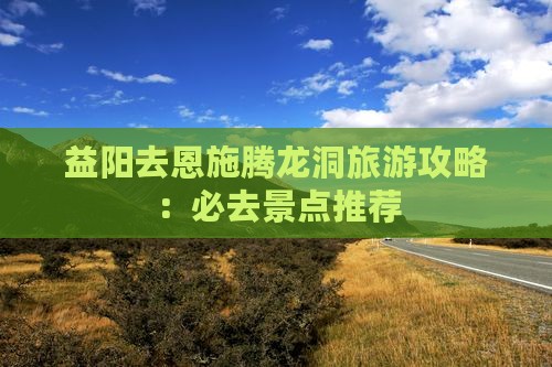 益阳去恩施腾龙洞必去地