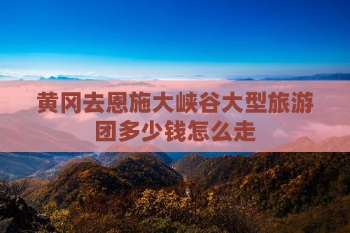 黄冈去恩施大峡谷大型旅游团