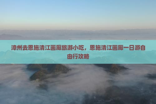 漳州去恩施清江画廊旅游小吃