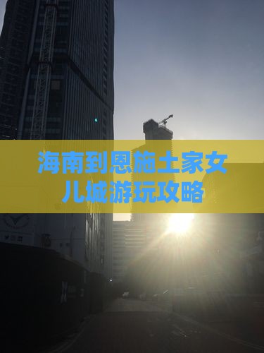 海南到恩施土家女儿城攻略
