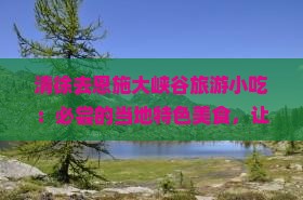 清徐去恩施大峡谷旅游小吃