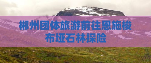 郴州去恩施梭布垭石林团体旅游