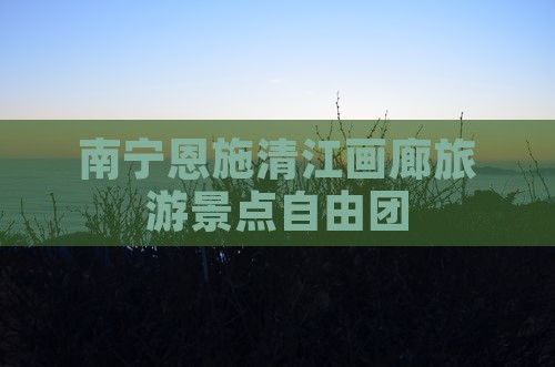 南宁去恩施清江画廊自由团