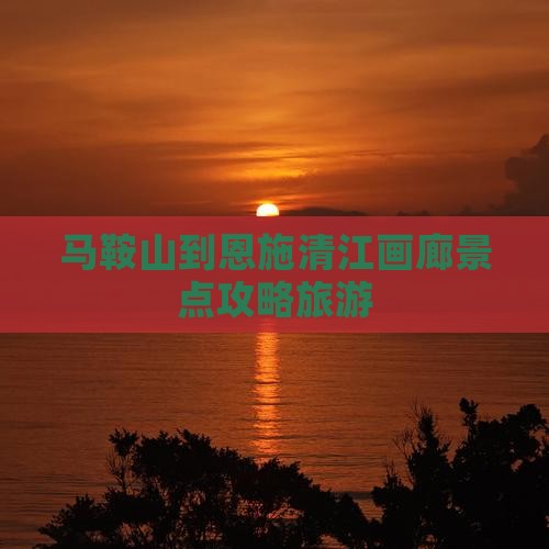 马鞍山到恩施清江画廊哪里玩