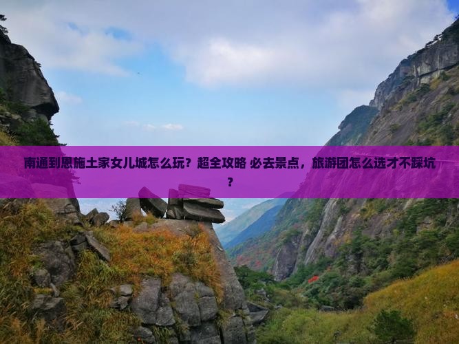 南通到恩施土家女儿城大型旅游团