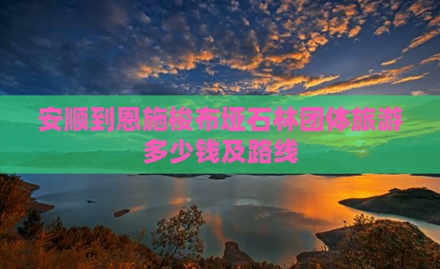 安顺到恩施梭布垭石林团体旅游