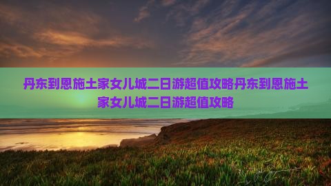 丹东到恩施土家女儿城二日游