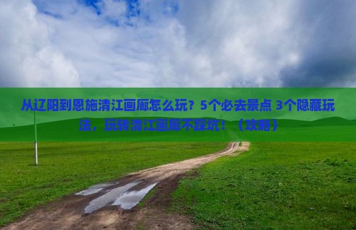 辽阳去恩施清江画廊哪里玩