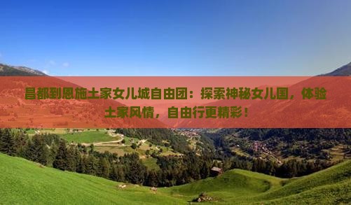 昌都到恩施土家女儿城自由团