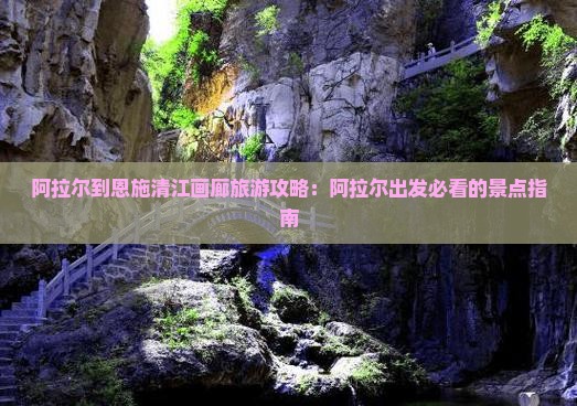 阿拉尔到恩施清江画廊攻略