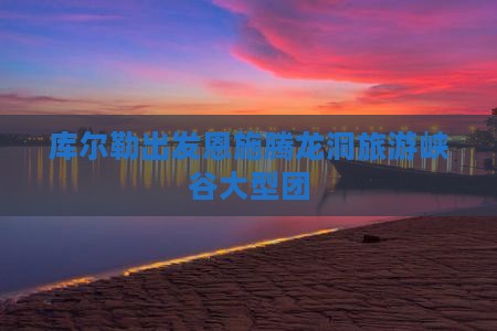 库尔勒去恩施腾龙洞大型旅游团