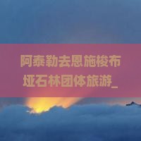 阿泰勒去恩施梭布垭石林团体旅游